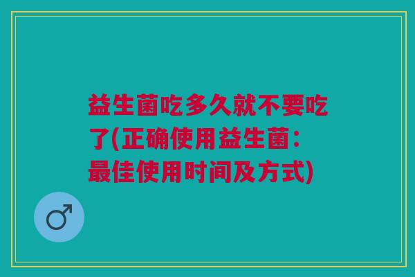 益生菌吃多久就不要吃了(正确使用益生菌:佳使用时间及方式) 益生菌吃多久就不要吃了(正确使用益生菌:佳使用时间及方式)