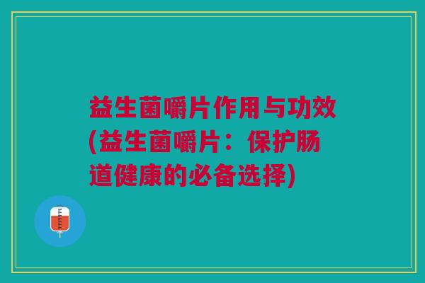 益生菌嚼片作用与功效(益生菌嚼片:保护肠道健康的必备选择)