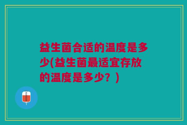 益生菌合适的温度是多少(益生菌最适宜存放的温度是多少?)