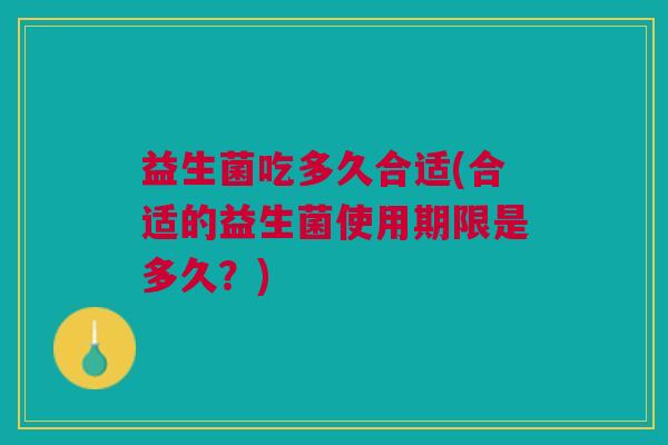 益生菌吃多久合适(合适的益生菌使用期限是多久?)
