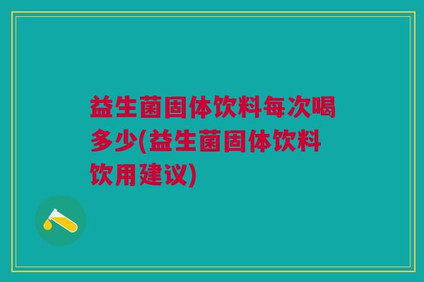 益生菌固体饮料每次喝多少(益生菌固体饮料饮用建议)