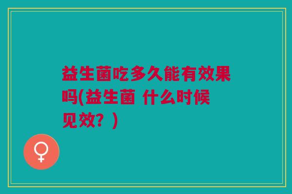 益生菌吃多久能有效果吗(益生菌 什么时候见效？)