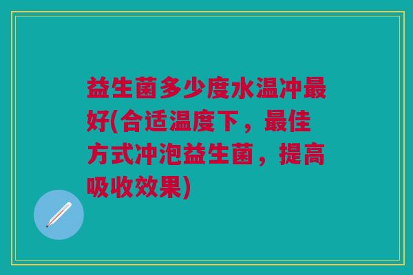 益生菌多少度水温冲最好(合适温度下,最佳方式冲泡益生菌,提高吸收效果)