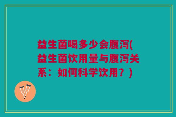 益生菌喝多少会腹泻(益生菌饮用量与腹泻关系:如何科学饮用?)