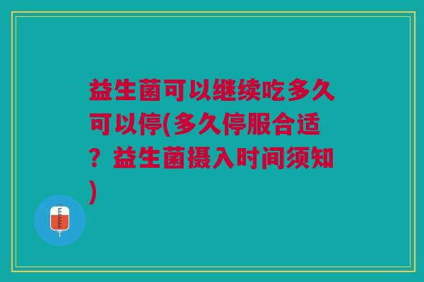 益生菌可以继续吃多久可以停(多久停服合适？益生菌摄入时间须知)