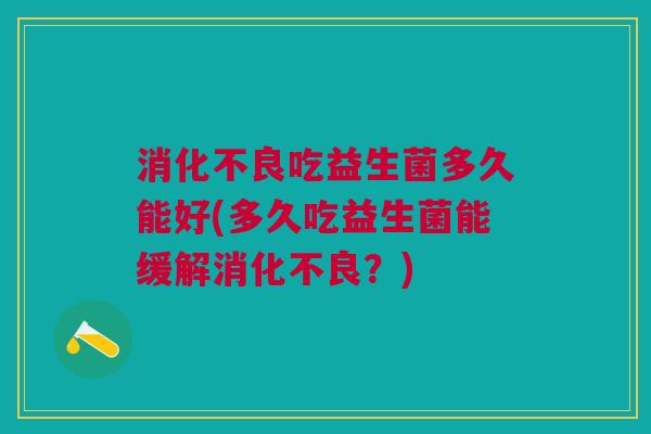 消化不良吃益生菌多久能好(多久吃益生菌能缓解消化不良?)