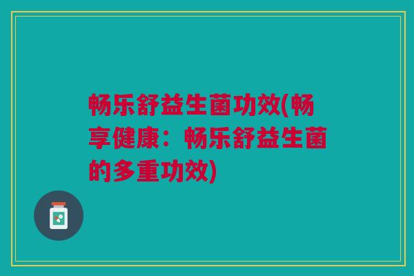 畅乐舒益生菌功效(畅享健康:畅乐舒益生菌的多重功效)