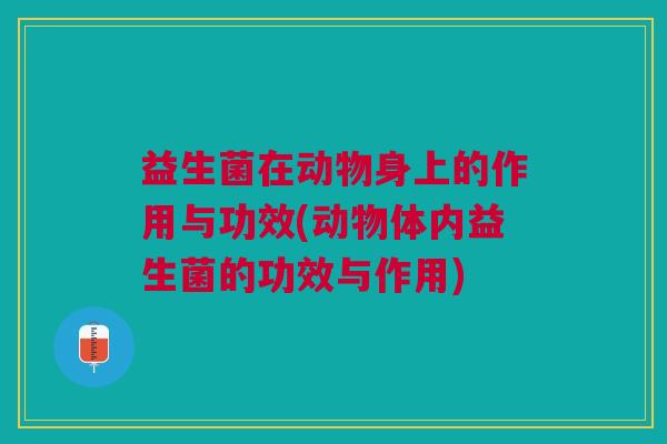 益生菌在动物身上的作用与功效(动物体内益生菌的功效与作用)