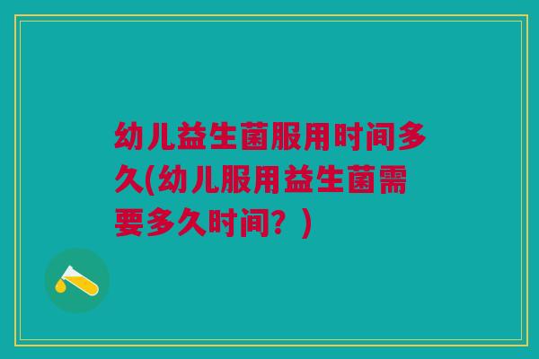 幼儿益生菌服用时间多久(幼儿服用益生菌需要多久时间?) 幼儿益生菌服用时间多久(幼儿服用益生菌需要多久时间?)