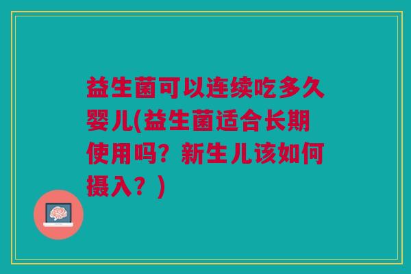 益生菌可以连续吃多久婴儿(益生菌适合长期使用吗？新生儿该如何摄入？)