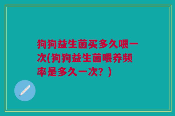 狗狗益生菌买多久喂一次(狗狗益生菌喂养频率是多久一次?)