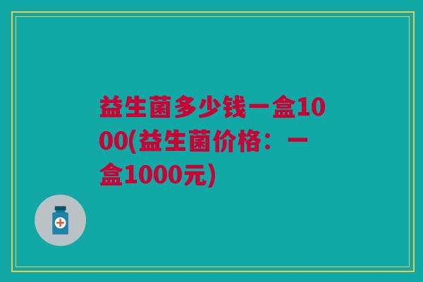 益生菌多少钱一盒1000(益生菌价格:一盒1000元) 益生菌多少钱一盒1000(益生菌价格:一盒1000元)