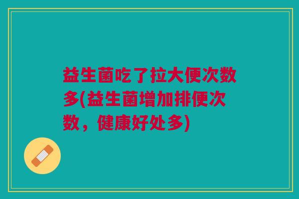 益生菌吃了拉大便次数多(益生菌增加排便次数,健康好处多) 益生菌吃了拉大便次数多(益生菌增加排便次数,健康好处多)