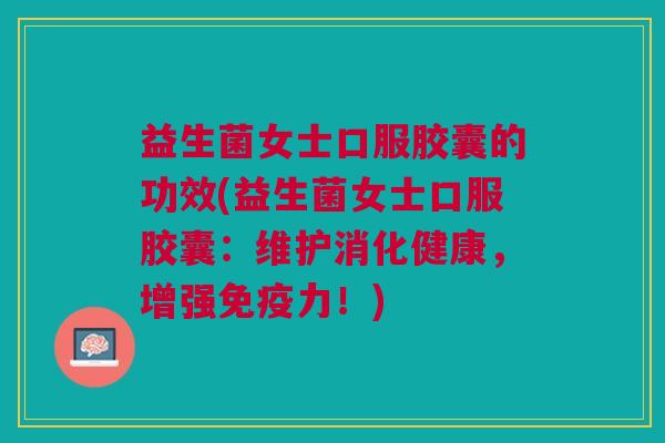 益生菌女士口服胶囊的功效(益生菌女士口服胶囊:维护消化健康,增强免疫力!)