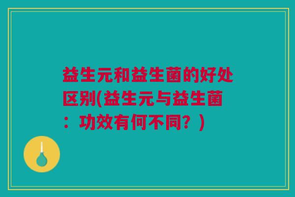 益生元和益生菌的好处区别(益生元与益生菌：功效有何不同？)