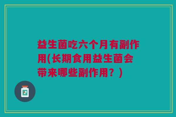 益生菌吃六个月有副作用(长期食用益生菌会带来哪些副作用?) 益生菌吃六个月有副作用(长期食用益生菌会带来哪些副作用?)