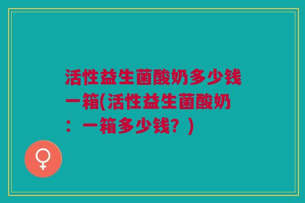 活性益生菌酸奶多少钱一箱(活性益生菌酸奶:一箱多少钱?)