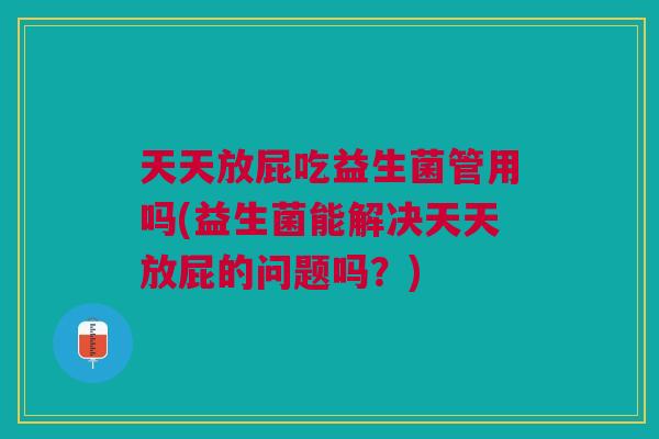 天天放屁吃益生菌管用吗(益生菌能解决天天放屁的问题吗?) 天天放屁吃益生菌管用吗(益生菌能解决天天放屁的问题吗?)