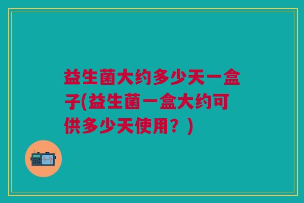 益生菌大约多少天一盒子(益生菌一盒大约可供多少天使用?)