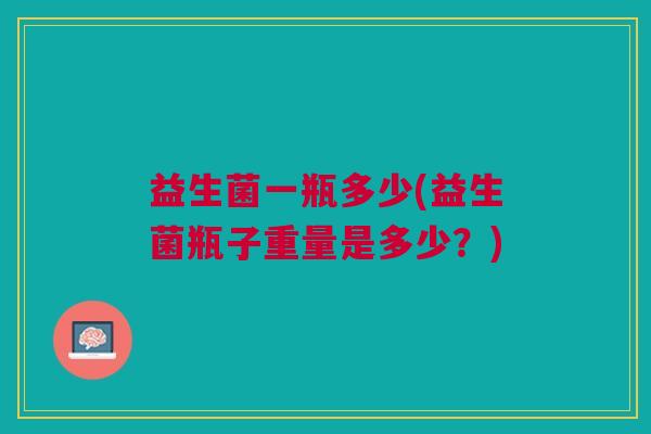 益生菌一瓶多少(益生菌瓶子重量是多少?)