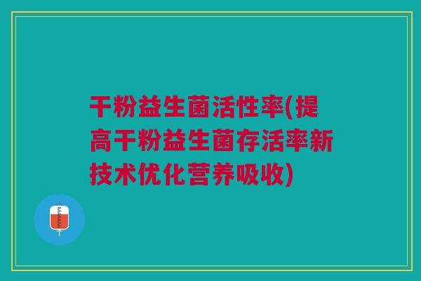 干粉益生菌活性率(提高干粉益生菌存活率新技术优化营养吸收)