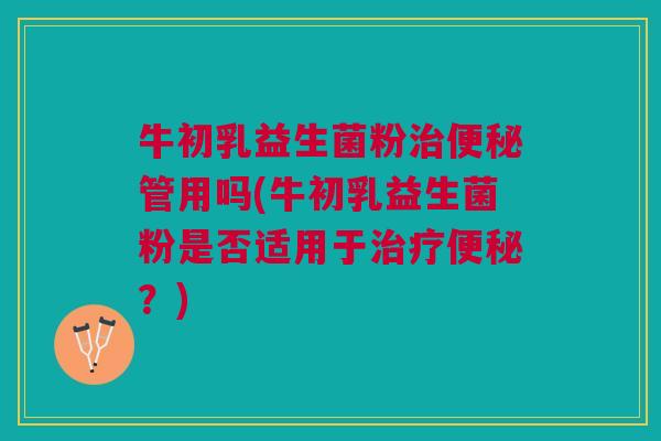 牛初乳益生菌粉治便秘管用吗(牛初乳益生菌粉是否适用于治疗便秘?)