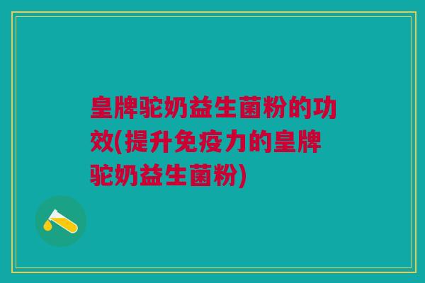 皇牌驼奶益生菌粉的功效(提升免疫力的皇牌驼奶益生菌粉)