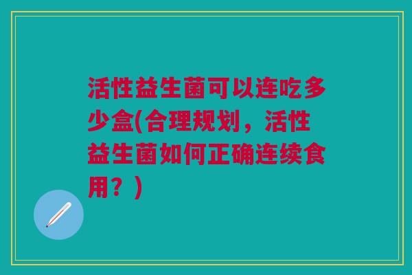 活性益生菌可以连吃多少盒(合理规划,活性益生菌如何正确连续食用?)