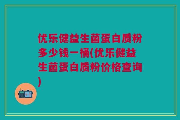 优乐健益生菌蛋白质粉多少钱一桶(优乐健益生菌蛋白质粉价格查询)