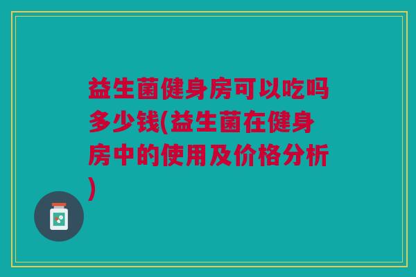 益生菌健身房可以吃吗多少钱(益生菌在健身房中的使用及价格分析)