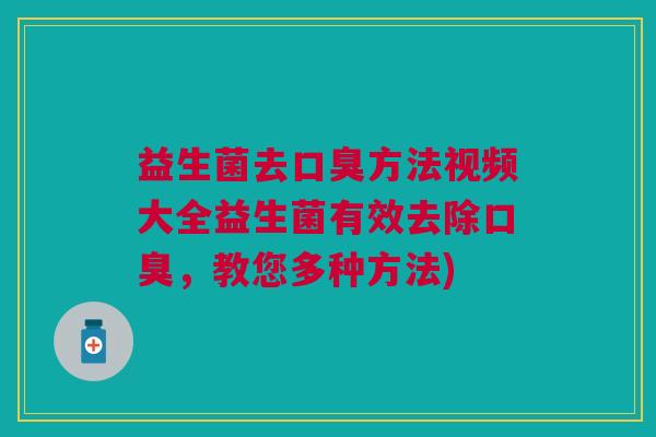 益生菌去口臭方法视频大全益生菌有效去除口臭,教您多种方法)