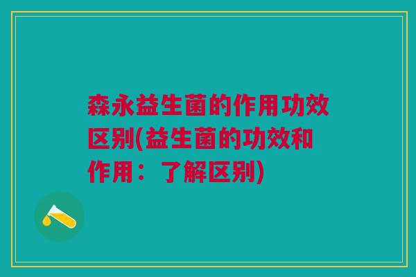 森永益生菌的作用功效区别(益生菌的功效和作用:了解区别)