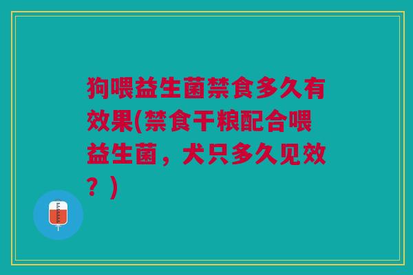 狗喂益生菌禁食多久有效果(禁食干粮配合喂益生菌,犬只多久见效?)