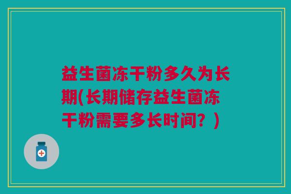 益生菌冻干粉多久为长期(长期储存益生菌冻干粉需要多长时间?) 益生菌冻干粉多久为长期(长期储存益生菌冻干粉需要多长时间?)