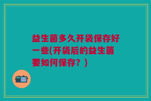 益生菌多久开袋保存好一些(开袋后的益生菌要如何保存?) 益生菌多久开袋保存好一些(开袋后的益生菌要如何保存?)
