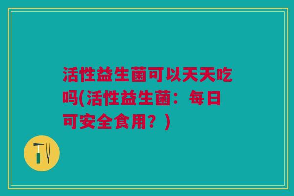 活性益生菌可以天天吃吗(活性益生菌：每日可安全食用？)