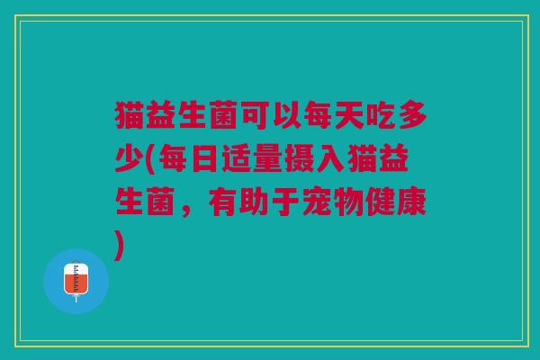 猫益生菌可以每天吃多少(每日适量摄入猫益生菌,有助于宠物健康)