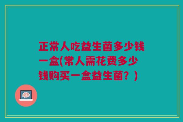 正常人吃益生菌多少钱一盒(常人需花费多少钱购买一盒益生菌?)