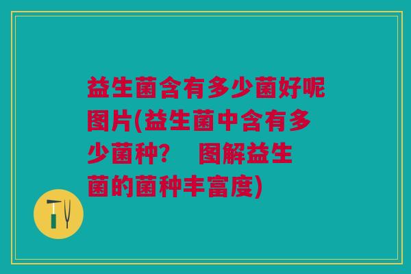 益生菌含有多少菌好呢图片(益生菌中含有多少菌种? 图解益生菌的菌种丰富度) 益生菌含有多少菌好呢图片(益生菌中含有多少菌种? 图解益生菌的菌种丰富度)