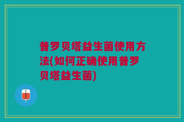 普罗贝塔益生菌使用方法(如何正确使用普罗贝塔益生菌)