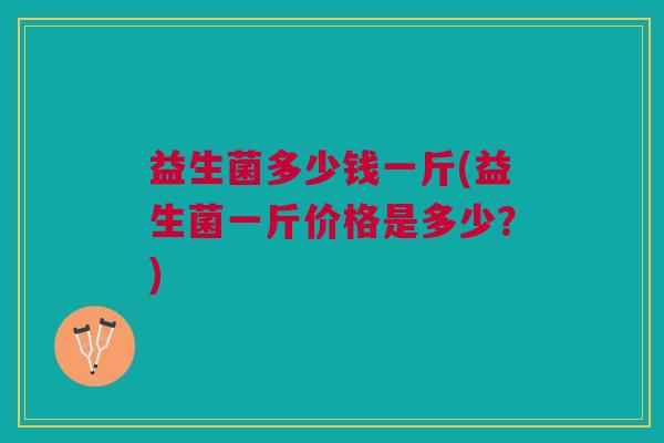 益生菌多少钱一斤(益生菌一斤价格是多少?)