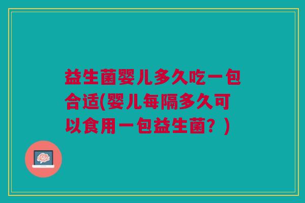 益生菌婴儿多久吃一包合适(婴儿每隔多久可以食用一包益生菌?)