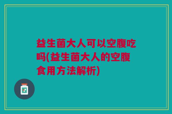 益生菌大人可以空腹吃吗(益生菌大人的空腹食用方法解析) 益生菌大人可以空腹吃吗(益生菌大人的空腹食用方法解析)