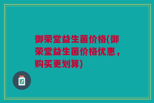 御荣堂益生菌价格(御荣堂益生菌价格优惠,购买更划算)