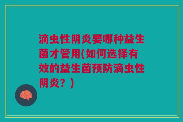 滴虫性阴炎要哪种益生菌才管用(如何选择有效的益生菌预防滴虫性阴炎?)