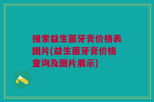搜索益生菌牙膏价格表图片(益生菌牙膏价格查询及图片展示) 搜索益生菌牙膏价格表图片(益生菌牙膏价格查询及图片展示)