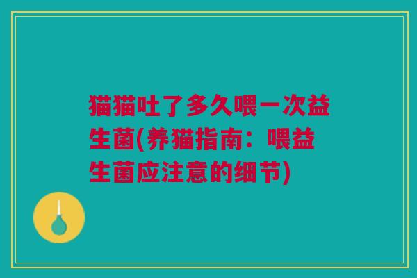 猫猫吐了多久喂一次益生菌(养猫指南:喂益生菌应注意的细节)