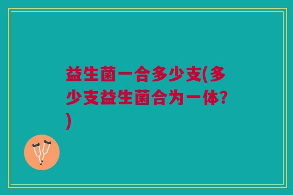 益生菌一合多少支(多少支益生菌合为一体?)