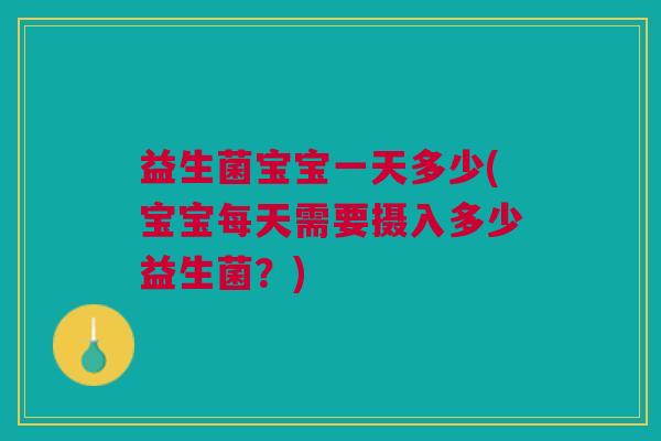 益生菌宝宝一天多少(宝宝每天需要摄入多少益生菌?)