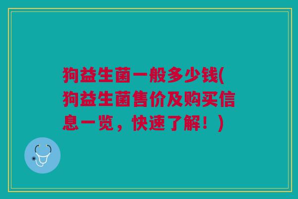 狗益生菌一般多少钱(狗益生菌售价及购买信息一览,快速了解!) 狗益生菌一般多少钱(狗益生菌售价及购买信息一览,快速了解!)